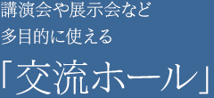 講演会や展示会など多目的使える「交流ホール」