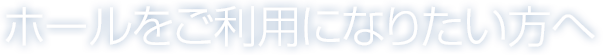 ホールをご利用になりたい方へ